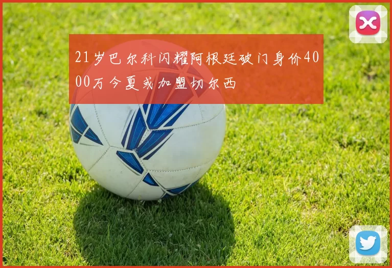 21岁巴尔科闪耀阿根廷破门身价4000万今夏或加盟切尔西