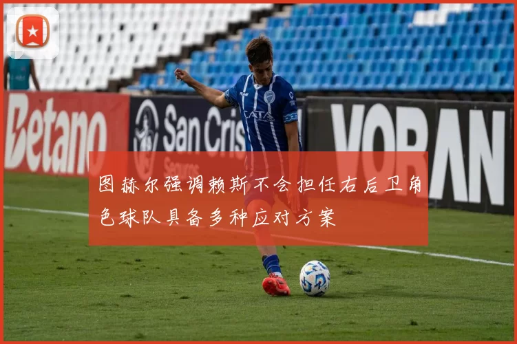 图赫尔强调赖斯不会担任右后卫角色球队具备多种应对方案