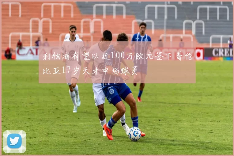 利物浦有望以近100万欧元签下哥伦比亚17岁天才中场球员