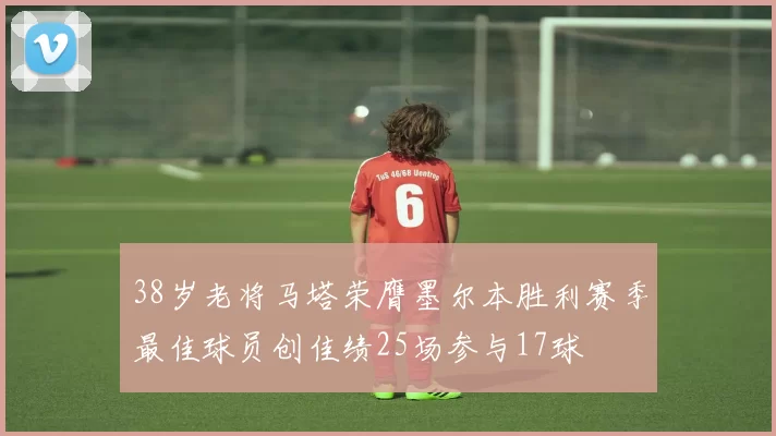 38岁老将马塔荣膺墨尔本胜利赛季最佳球员创佳绩25场参与17球