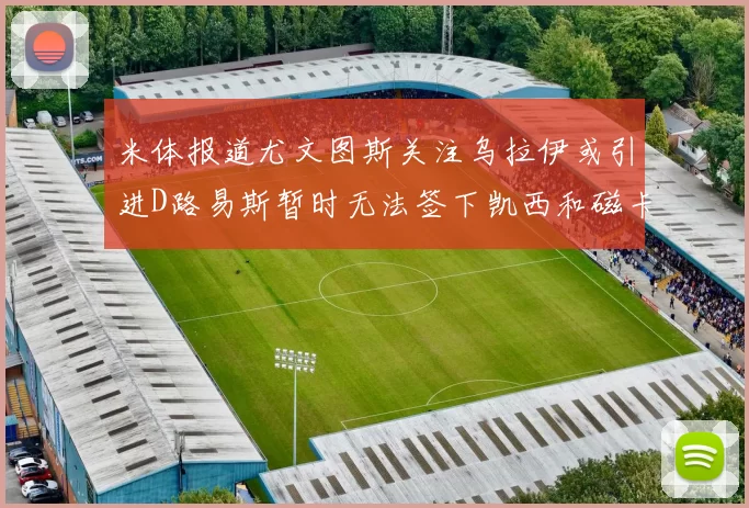 米体报道尤文图斯关注乌拉伊或引进D路易斯暂时无法签下凯西和磁卡