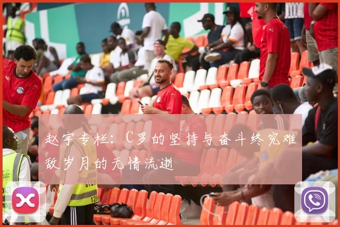 赵宇专栏：C罗的坚持与奋斗终究难敌岁月的无情流逝