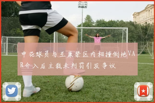 申花球员与王康禁区内相撞倒地VAR介入后主裁未判罚引发争议