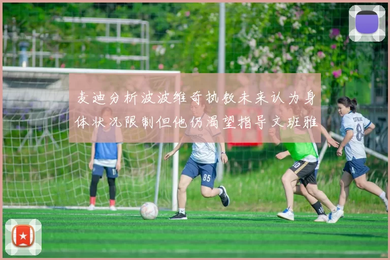 麦迪分析波波维奇执教未来认为身体状况限制但他仍渴望指导文班雅马