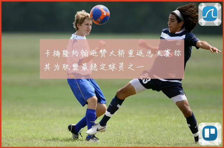 卡梅隆约翰逊赞大桥重返总决赛称其为联盟最稳定球员之一