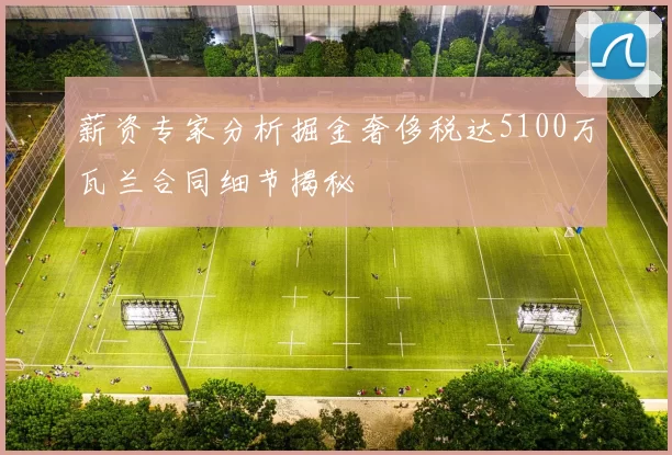 薪资专家分析掘金奢侈税达5100万瓦兰合同细节揭秘