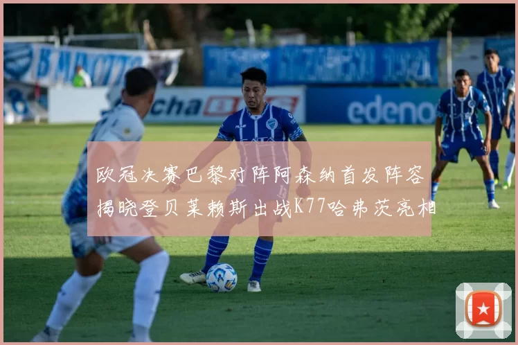 欧冠决赛巴黎对阵阿森纳首发阵容揭晓登贝莱赖斯出战K77哈弗茨亮相