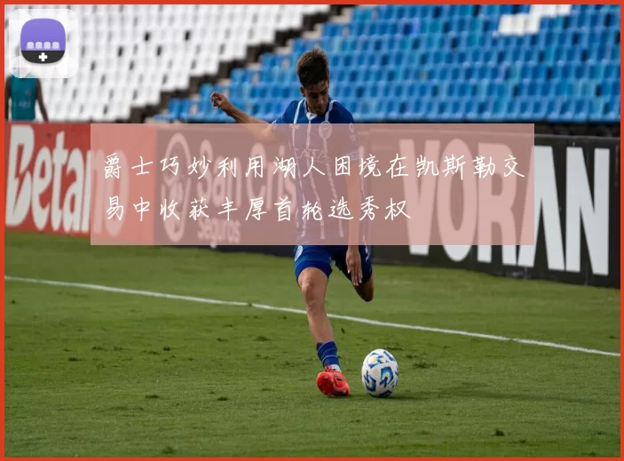 爵士巧妙利用湖人困境在凯斯勒交易中收获丰厚首轮选秀权