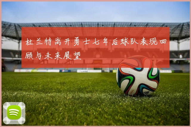 杜兰特离开勇士七年后球队表现回顾与未来展望