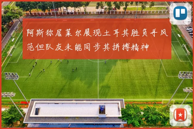 阿斯称居莱尔展现土耳其胜负手风范但队友未能同步其拼搏精神