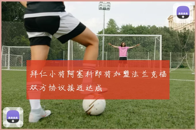 拜仁小将阿塞科即将加盟法兰克福双方协议接近达成