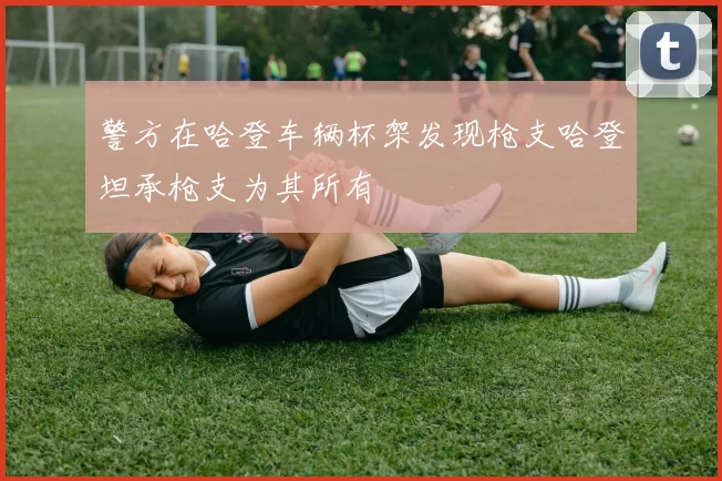 警方在哈登车辆杯架发现枪支哈登坦承枪支为其所有