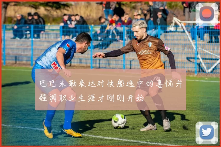 巴巴米勒表达对快船选中的喜悦并强调职业生涯才刚刚开始