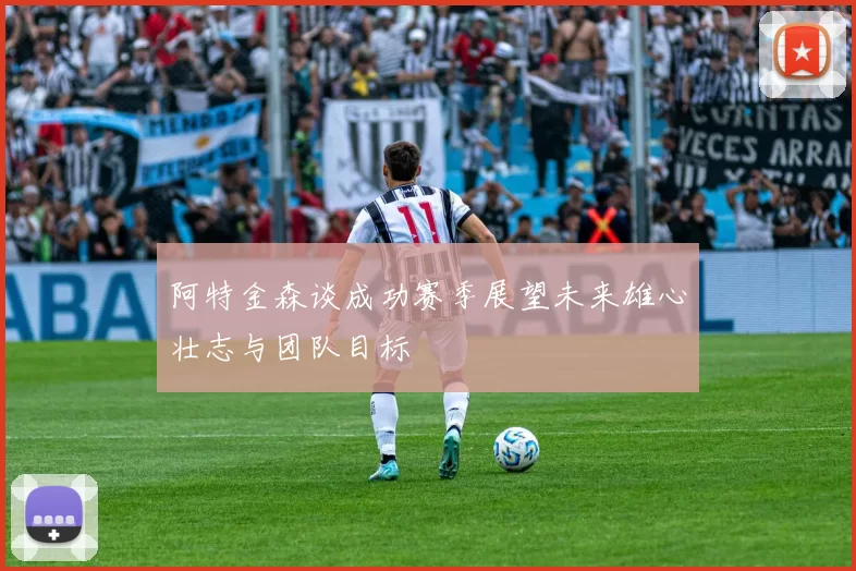 阿特金森谈成功赛季展望未来雄心壮志与团队目标