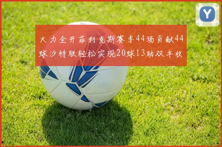 火力全开菲利克斯赛季44场贡献44球沙特联轻松实现20球13助双丰收