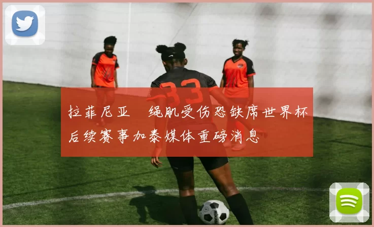 拉菲尼亚腘绳肌受伤恐缺席世界杯后续赛事加泰媒体重磅消息