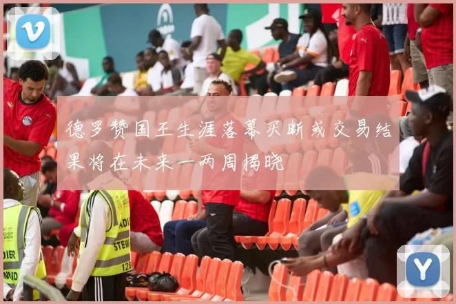 德罗赞国王生涯落幕买断或交易结果将在未来一两周揭晓