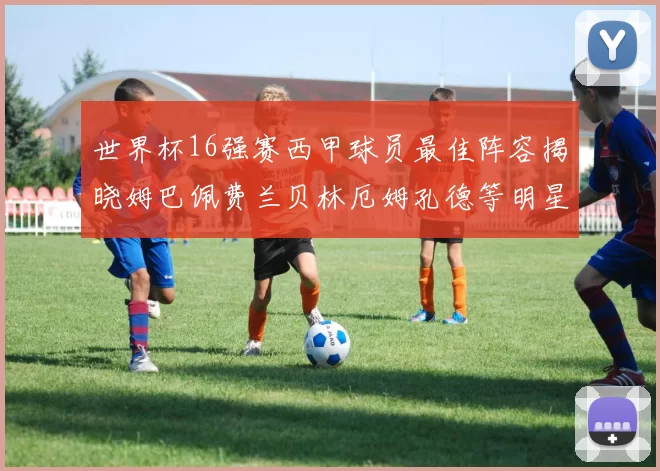 世界杯16强赛西甲球员最佳阵容揭晓姆巴佩费兰贝林厄姆孔德等明星入选