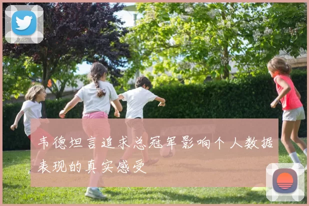韦德坦言追求总冠军影响个人数据表现的真实感受