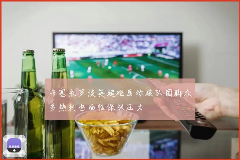 卡塞米罗谈英超难度称狼队国脚众多热刺也面临保级压力