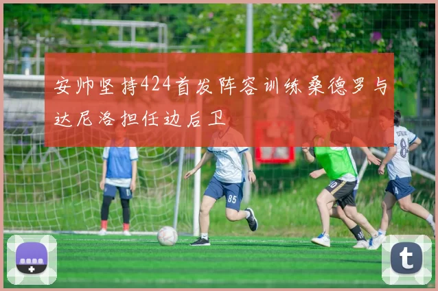 安帅坚持424首发阵容训练桑德罗与达尼洛担任边后卫