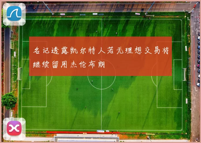 名记透露凯尔特人若无理想交易将继续留用杰伦布朗