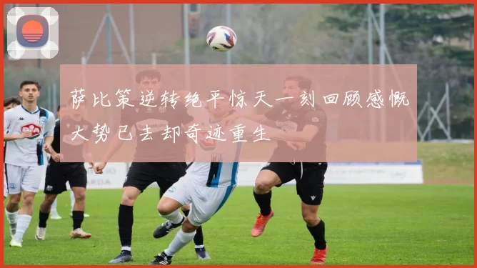 萨比策逆转绝平惊天一刻回顾感慨大势已去却奇迹重生