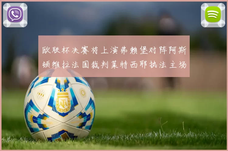 欧联杯决赛将上演弗赖堡对阵阿斯顿维拉法国裁判莱特西耶执法主场比赛